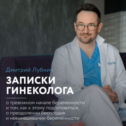 Записки гинеколога: о тревожном начале беременности и том, как к этому подготовиться, о преодолении бесплодия и невынашивании беременности - Дмитрий Лубнин