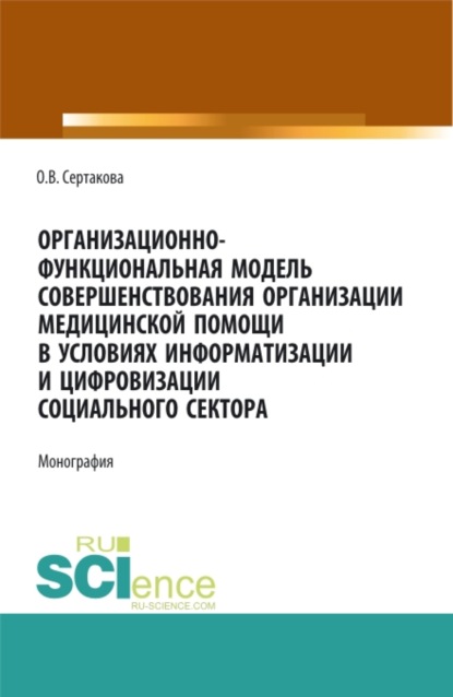 Организационно-функциональная модель совершенствования организации медицинской помощи в условиях информатизации и цифровизации социального сектора: мо. (Аспирантура, Магистратура). Монография. — Оксана Владимировна Сертакова