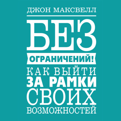 Без ограничений! Как выйти за рамки своих возможностей - Джон Максвелл