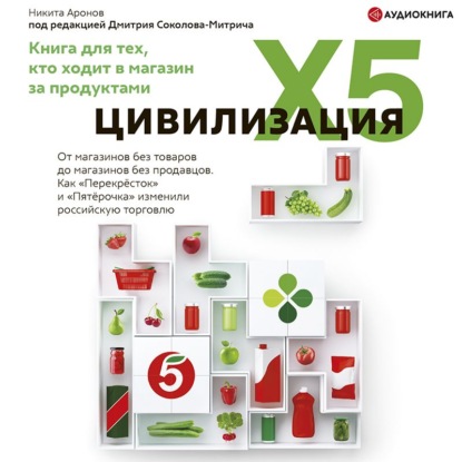 Цивилизация X5. От магазинов без товаров до магазинов без продавцов. Как «Перекресток» и «Пятерочка» изменили российскую торговлю - Никита Аронов