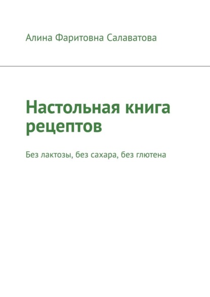 Настольная книга рецептов. Без лактозы, без сахара, без глютена - Алина Фаритовна Салаватова