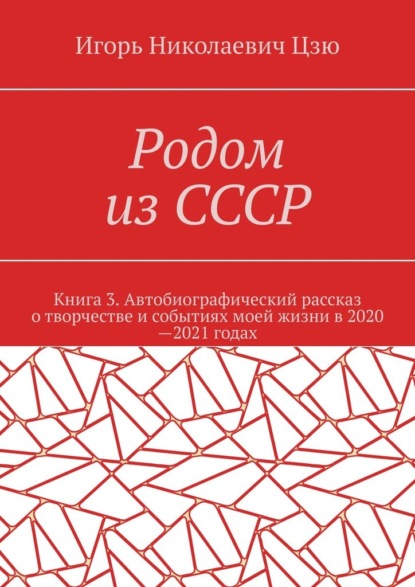 Родом из СССР. Книга 3. Автобиографический рассказ о творчестве и событиях моей жизни в 2020—2021 годах - Игорь Николаевич Цзю