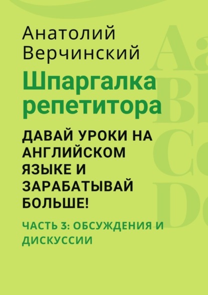 Шпаргалка репетитора: давай уроки на английском языке и зарабатывай больше! Часть 3: обсуждения и дискуссии - Анатолий Верчинский