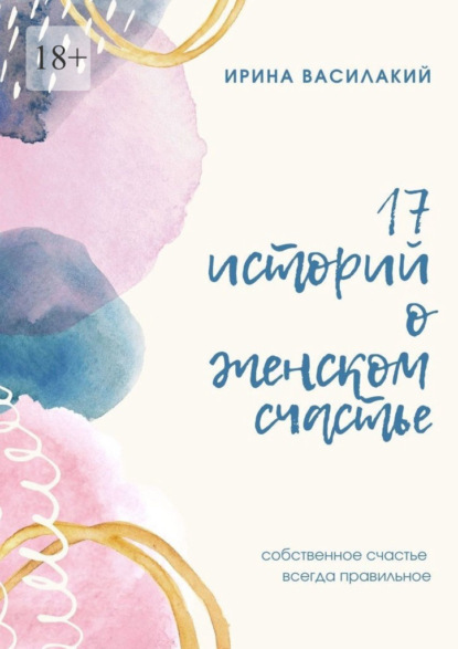 17 историй о женском счастье. Собственное счастье всегда правильное - Ирина Василакий