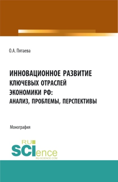 Инновационное развитие ключевых отраслей экономики РФ: анализ, проблемы, перспективы. (Аспирантура, Бакалавриат, Магистратура). Монография. - Ольга Алексеевна Пятаева