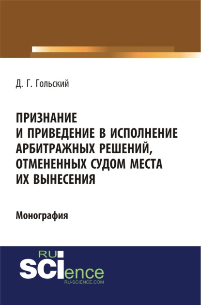 Признание и приведение в исполнение арбитражных решений, отмененных судом места их вынесения. (Адъюнктура, Аспирантура, Бакалавриат, Специалитет). Монография. - Дмитрий Геннадьевич Гольский