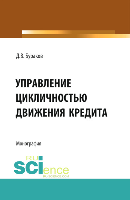 Управление цикличностью движения кредита. (Бакалавриат, Магистратура). Монография. - Дмитрий Владимирович Бураков