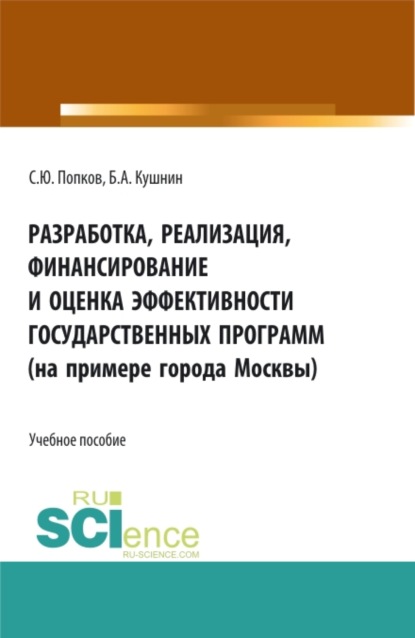 Разработка, реализация, финансирование и оценка эффективности государственных программ (на примере города Москвы). (Аспирантура, Бакалавриат, Магистратура). Учебное пособие. — Сергей Юрьевич Попков