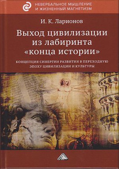 Выход цивилизации из лабиринта «конца истории»: концепция синергии развития в переходную эпоху цивилизации и культуры — Игорь Ларионов