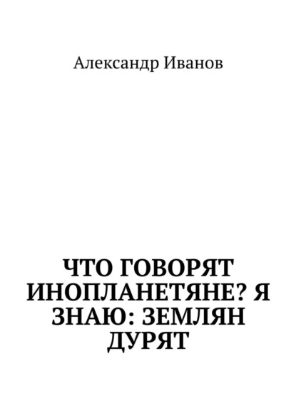 Что говорят инопланетяне? Я знаю: землян дурят — Александр Иванов