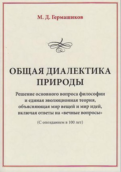 Общая диалектика природы. Решение основного вопроса философии и единая эволюционная теория, объясняющая мир вещей и мир идей, включая ответы на «вечные вопросы». (С опозданием в 100 лет) — М. Д. Гермашиков