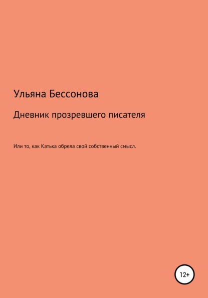 Дневник будущего прозревшего писателя, или То, как Катька обрела свой собственный смысл - Ульяна Сергеевна Бессонова