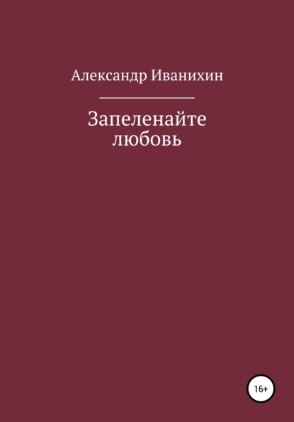 Запеленайте любовь - Александр Андреевич Иванихин