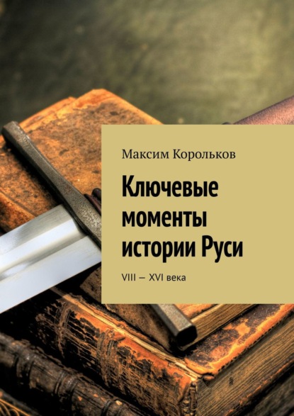 Ключевые моменты истории Руси. VIII—XVI века - Максим Корольков