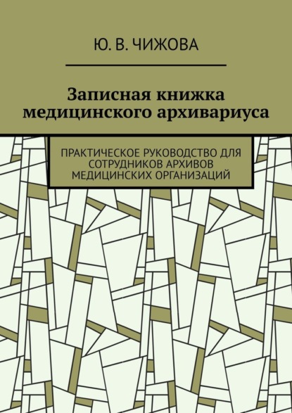 Записная книжка медицинского архивариуса. Практическое руководство для сотрудников архивов медицинских организаций - Ю. В. Чижова