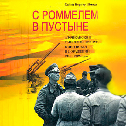 С Роммелем в пустыне. Африканский танковый корпус в дни побед и поражений 1941-1942 годов - Хайнц Вернер Шмидт