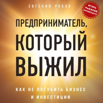 Предприниматель, который выжил. Как не погубить бизнес и инвестиции — Евгений Рябов