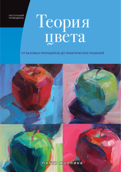 Теория цвета. Настольный путеводитель: от базовых принципов до практических решений - Патти Моллика