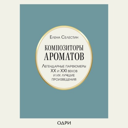 Композиторы ароматов. Легендарные парфюмеры ХХ и XXI веков и их лучшие произведения - Елена Селестин