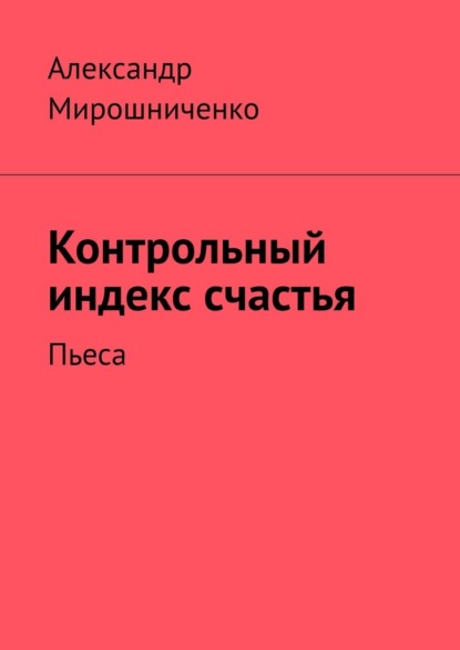 Контрольный индекс счастья. Пьеса — Александр Мирошниченко