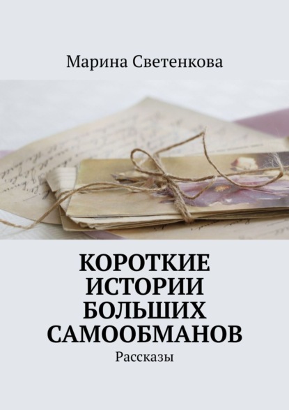 Короткие истории больших самообманов. Рассказы - Марина Светенкова