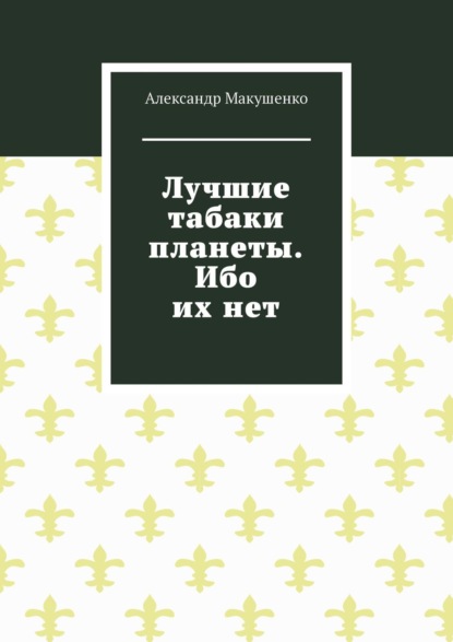 Лучшие табаки планеты. Ибо их нет — Александр Макушенко