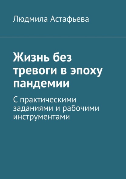 Жизнь без тревоги в эпоху пандемии. С практическими заданиями и рабочими инструментами - Людмила Астафьева