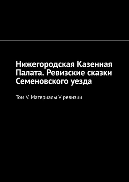 Нижегородская Казенная Палата. Ревизские сказки Семеновского уезда. Том V. Материалы V ревизии - Михаил Юрьевич Болоничев