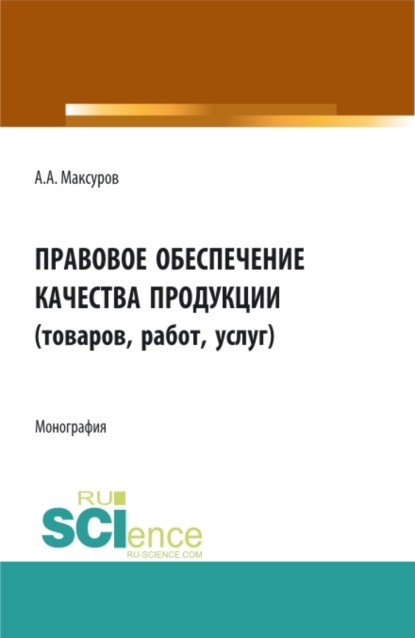 Правовое обеспечение качества продукции (товаров, работ, услуг). (Аспирантура, Бакалавриат, Магистратура). Монография. - Алексей Анатольевич Максуров