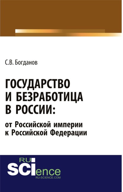 Государство и безработица в России: от Российской империи к Российской Федерации. (Аспирантура). Монография. - Сергей Викторович Богданов