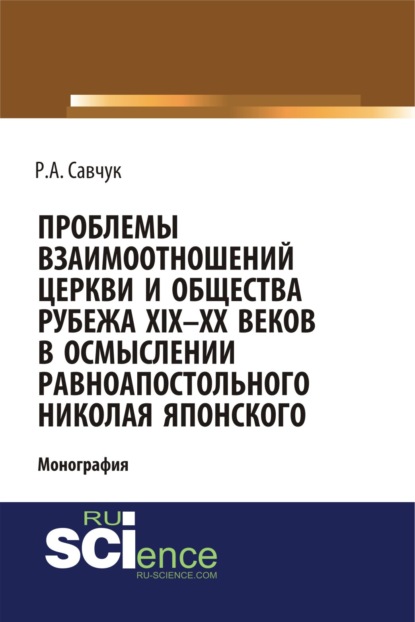 Проблемы взаимоотношений Церкви и общества рубежа XIX – XX веков в осмыслении равноапостольного Николая Японского. (Бакалавриат). (Монография) — Руслан Александрович Савчук