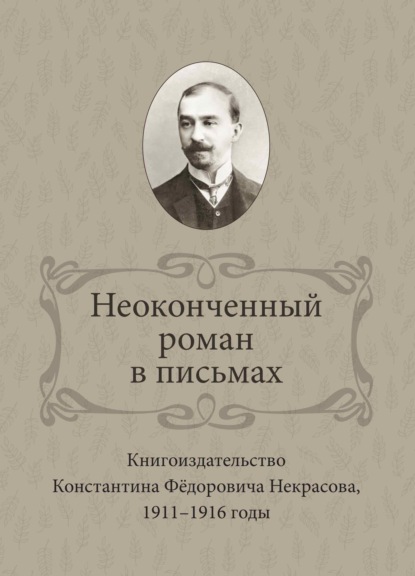 Неоконченный роман в письмах. Книгоиздательство Константина Фёдоровича Некрасова 1911-1916 годы - И. В. Ваганова