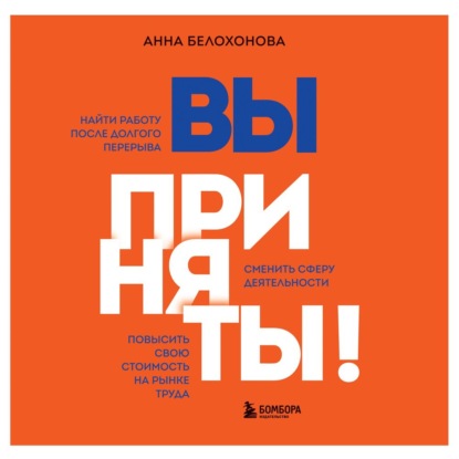 Вы приняты! Найти работу после долгого перерыва. Сменить сферу деятельности. Повысить свою стоимость на рынке труда - Анна Белохонова