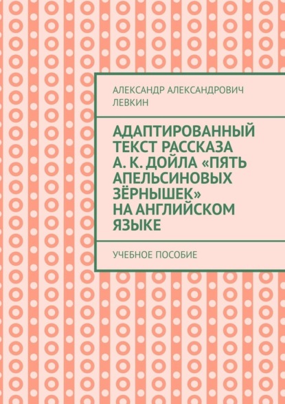 Адаптированный текст рассказа А. К. Дойла «Пять апельсиновых зёрнышек» на английском языке. Учебное пособие — Александр Александрович Левкин