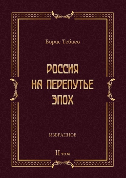 Россия на перепутье эпох. Избранные исследования и статьи в IV т. Том II - Борис Тебиев