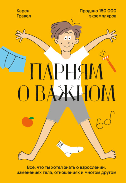 Парням о важном. Все, что ты хотел знать о взрослении, изменениях тела, отношениях и многом другом - Карен Гравел