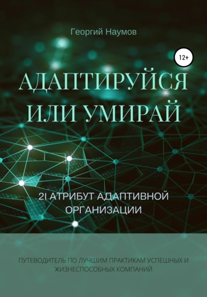 Адаптируйся или умирай! 21 атрибут адаптивной организации. Путеводитель по лучшим практикам успешных и жизнеспособных компаний - Георгий Васильевич Наумов