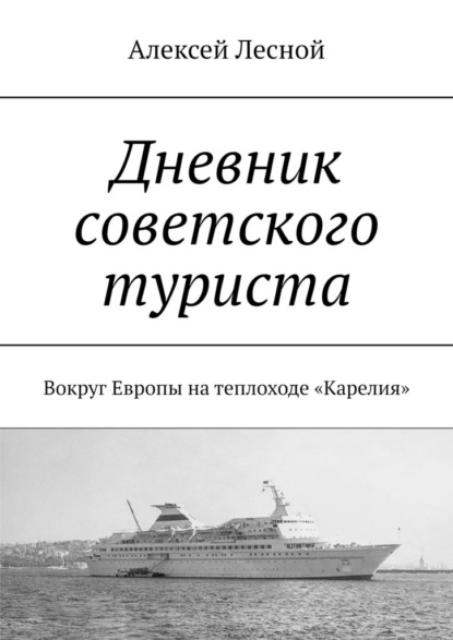 Дневник советского туриста. Вокруг Европы на теплоходе «Карелия» - Алексей Лесной