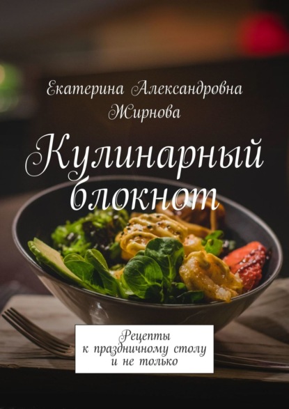 Кулинарный блокнот. Рецепты к праздничному столу и не только - Екатерина Александровна Жирнова