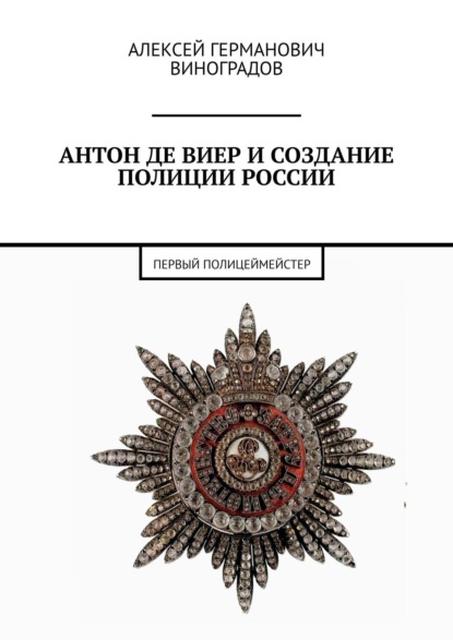 Первый полицеймейстер. Антон Де Виер и создание полиции России - Алексей Германович Виноградов