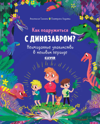 Как подружиться с динозавром? Неожиданное знакомство в меловом периоде - Екатерина Ладатко