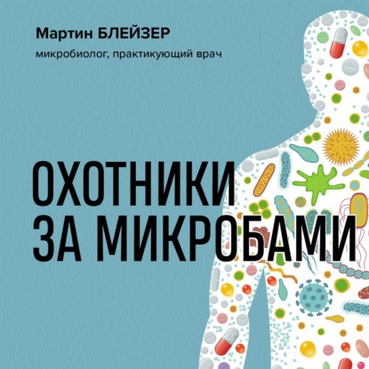 Охотники за микробами. Как антибиотики, санация и дезинфекция ослабляют иммунитет и приводят к развитию новых заболеваний - Мартин Блейзер