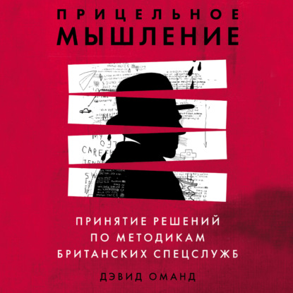 Прицельное мышление. Принятие решений по методикам британских спецслужб - Дэвид Оманд