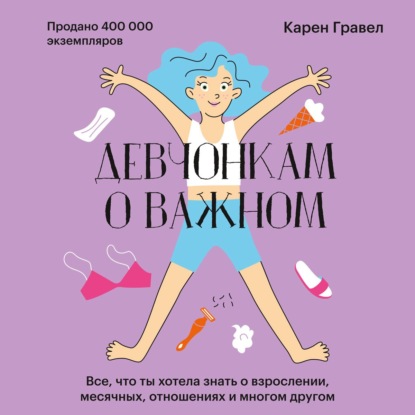 Девчонкам о важном. Все, что ты хотела знать о взрослении, месячных, отношениях и многом другом - Карен Гравел