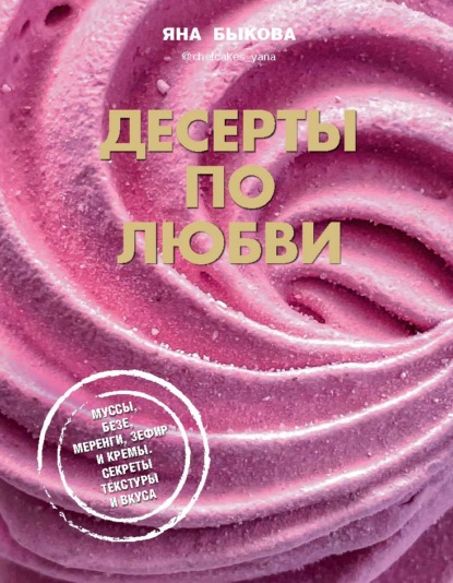 Десерты по любви. Муссы безе, меренги, зефир и кремы. Секреты текстуры и вкуса - Яна Быкова