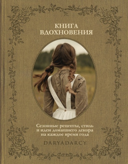 Книга вдохновения. Сезонные рецепты, стиль и идеи домашнего декора на каждое время года - Дарья Левина