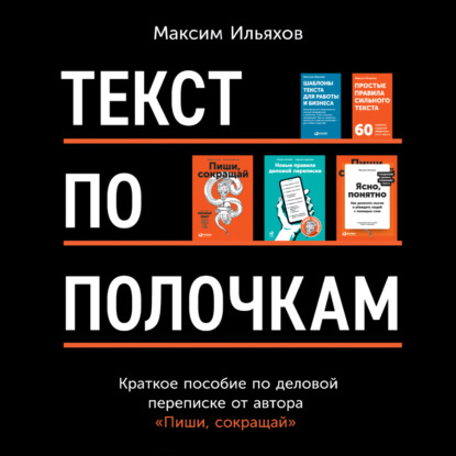 Текст по полочкам. Краткое пособие по деловой переписке - Максим Ильяхов