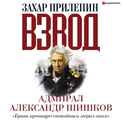 Взвод. Офицеры и ополченцы русской литературы. Адмирал Александр Шишков - Захар Прилепин