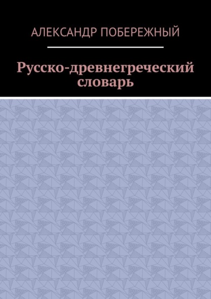 Русско-древнегреческий словарь — Александр Побережный