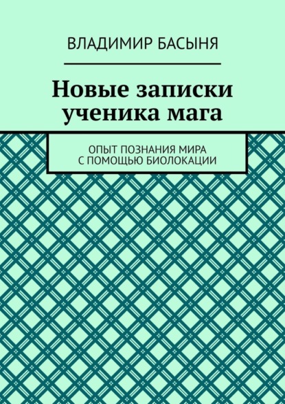 Новые записки ученика мага. Опыт познания мира с помощью биолокации — Владимир Басыня